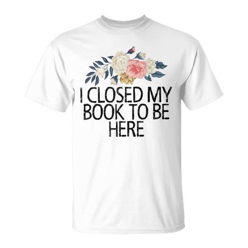 Floral Flowers I Closed My Book To Be Here T-Shirt - Bookorys AU
