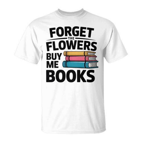 Forget The Flowers Buy Me Books Book Lover Reader T-Shirt - Bookorys