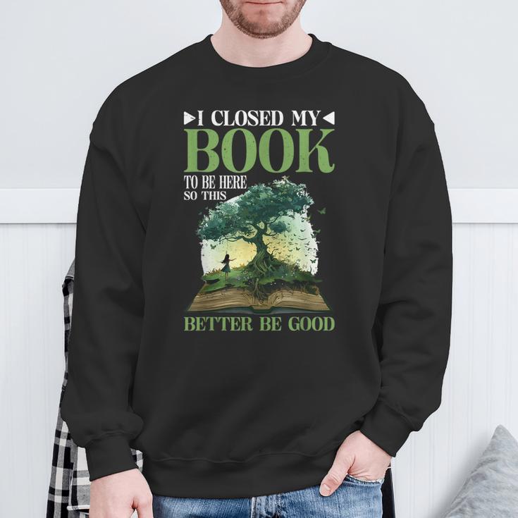 I Closed My Book To Be Here So This Better Be Good _ _- Sweatshirt Gifts for Old Men I Closed My Book To Be Here So This Better Be Good _ _- Sweatshirt Gifts for Old Men