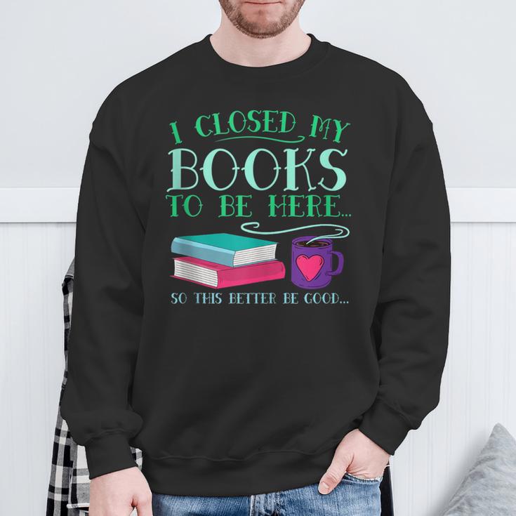 I Closed My Books To Be Here So This Better Be Good Fun Cute Sweatshirt Gifts for Old Men