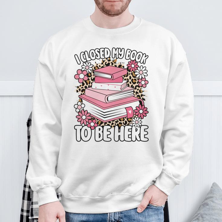 I Closed My Book To Be Here Read Reading Lover Women Girls Sweatshirt Gifts for Old Men