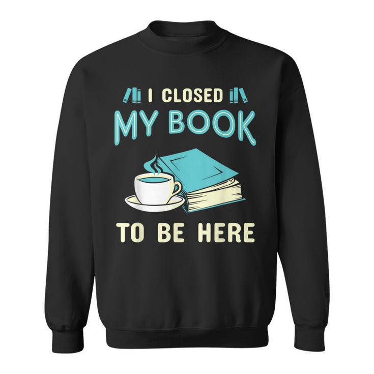 I Closed My Book To Be Here Bookworm Bookish Book Nerd Sweatshirt