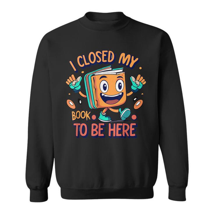I Closed My Book To Be Here Funny Closed My Book To Be Here Sweatshirt