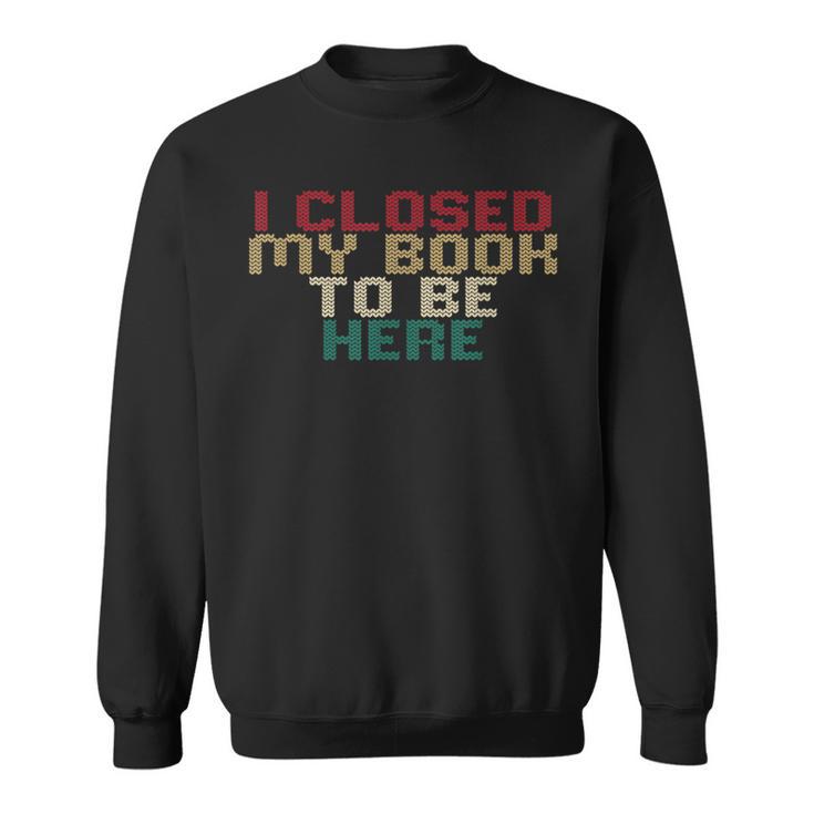 I Closed My Book To Be Here Book Lover Sweatshirt