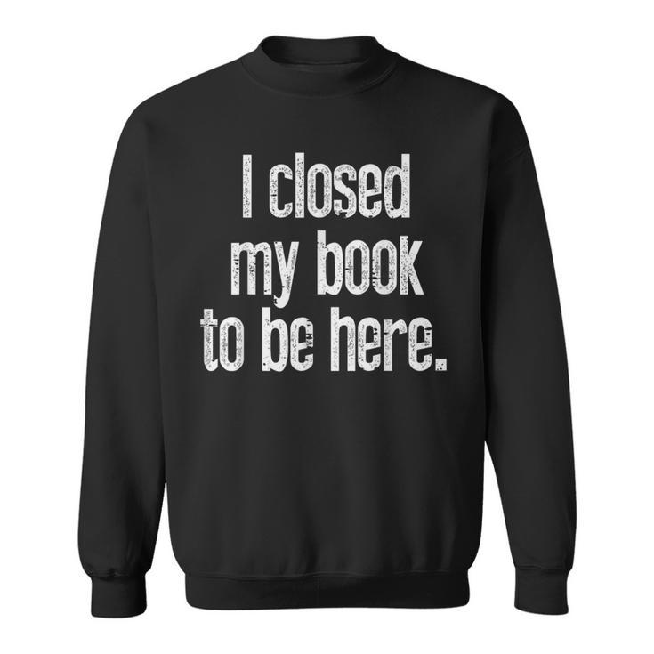 I Closed My Book To Be Here Reading Bookworm Librarian Sweatshirt