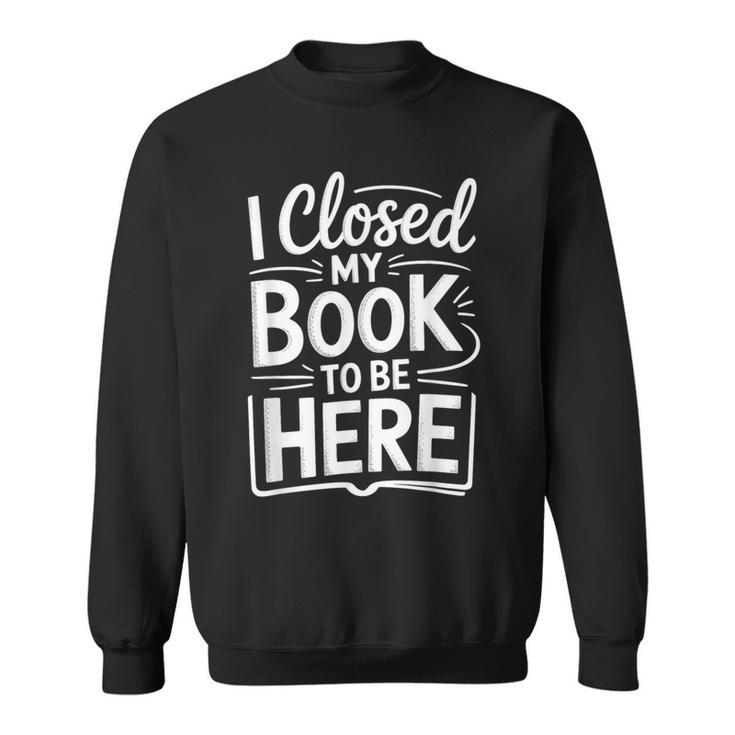 I Closed My Book To Be Here Reading Reader Librarian Sweatshirt