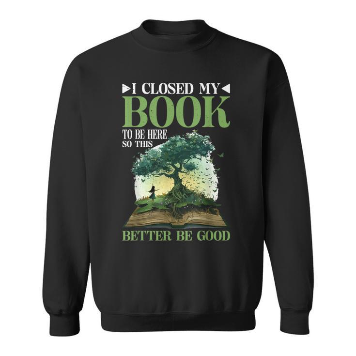 I Closed My Book To Be Here So This Better Be Good _ _- Sweatshirt