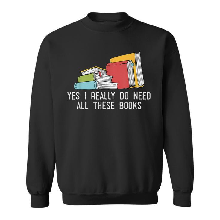 Yes I Really Do Need All These Books Reading Book Lover Sweatshirt