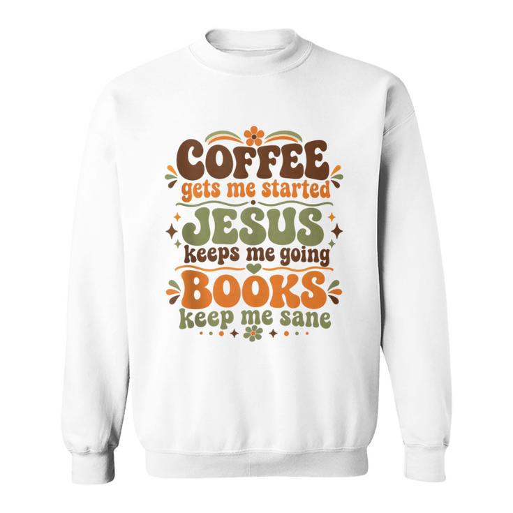 Coffee Starts Me Jesus Keeps Me Going Books Keep Me Sane Sweatshirt