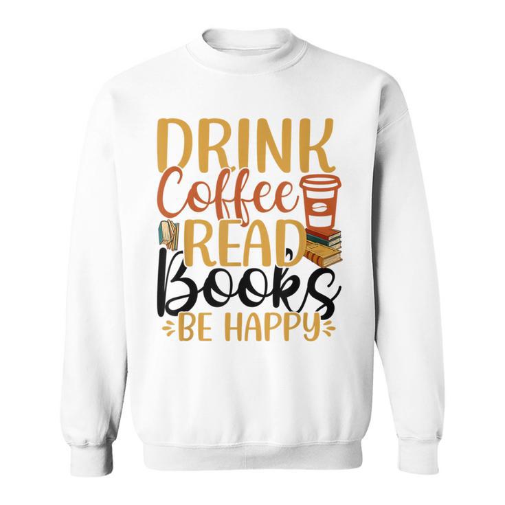 Drink Coffee Read Books Be Happy Coffee Lover Sweatshirt