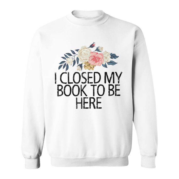 Floral Flowers I Closed My Book To Be Here Sweatshirt