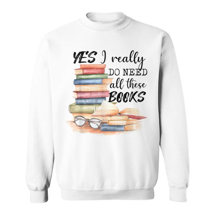 Yes I Really Do Need All These Books Sweatshirt