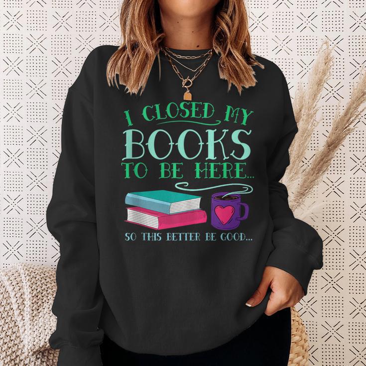 I Closed My Books To Be Here So This Better Be Good Fun Cute Sweatshirt Gifts for Her