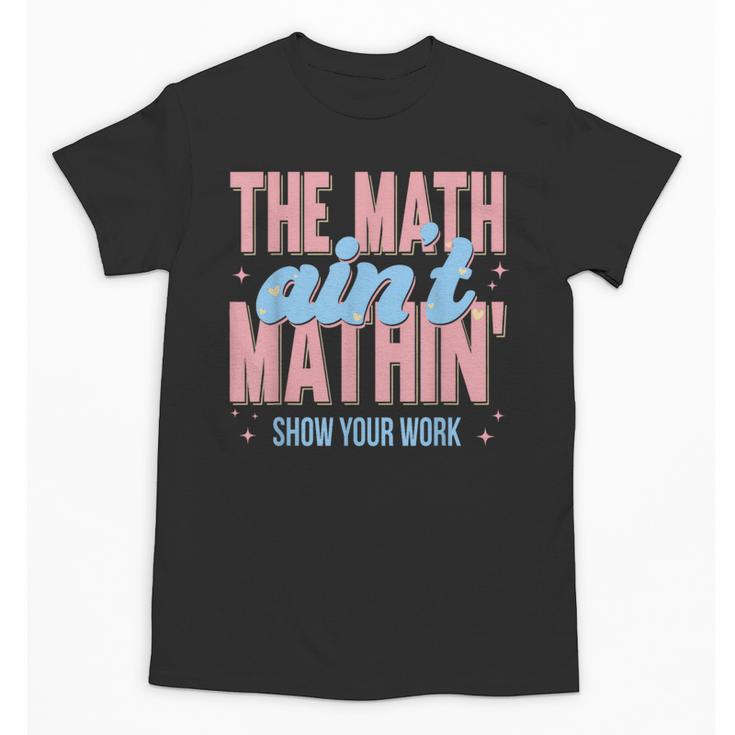 The Math Ain't Mathin' Show Your Work Back To School Unisex T-Shirt