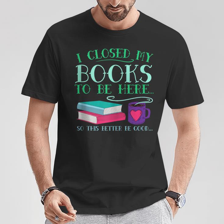I Closed My Books To Be Here So This Better Be Good Fun Cute T-Shirt Unique Gifts