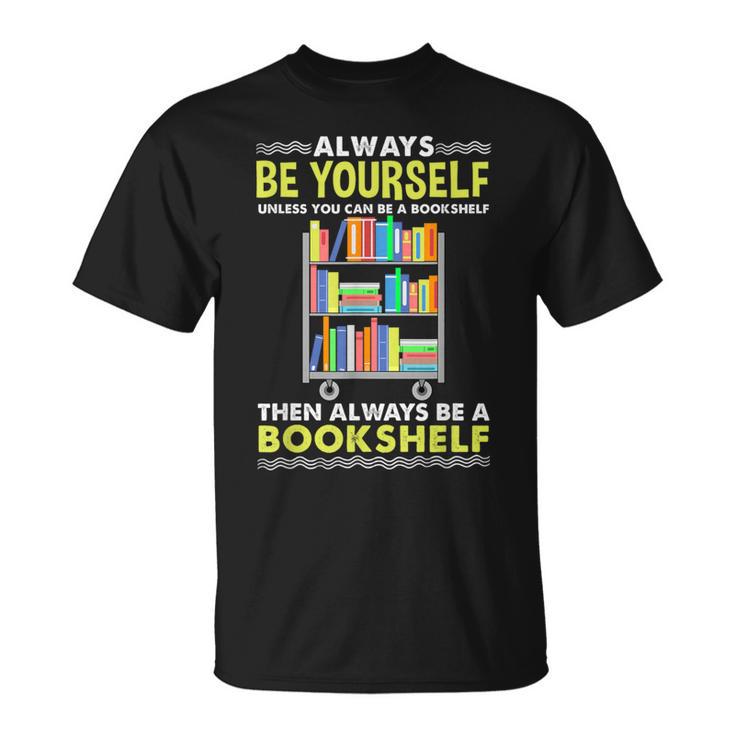 Always Be Yourself Unless You Can Be A Bookshelf T-Shirt Always Be Yourself Unless You Can Be A Bookshelf T-Shirt