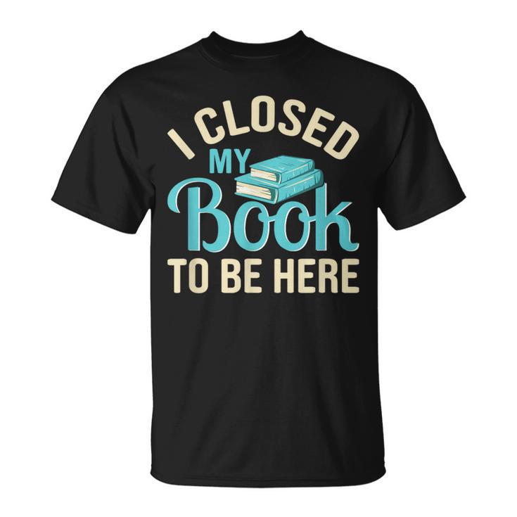 Book Lover I Closed My Book To Be Here T-Shirt