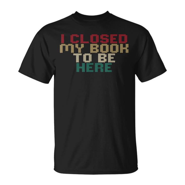 I Closed My Book To Be Here Book Lover T-Shirt