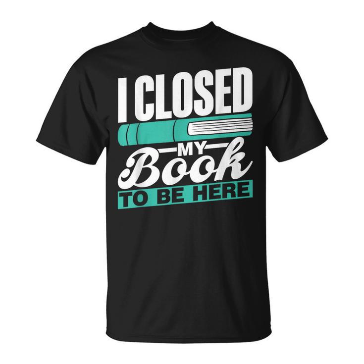 I Closed My Book To Be Here Read Readers Reader Reading T-Shirt