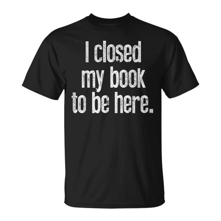 I Closed My Book To Be Here Reading Bookworm Librarian T-Shirt