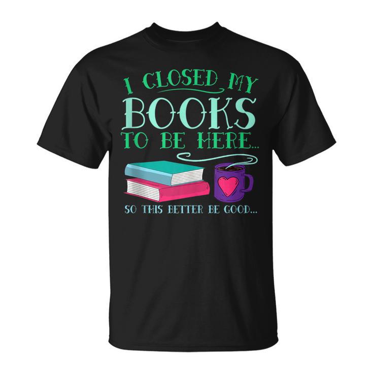 I Closed My Books To Be Here So This Better Be Good Fun Cute T-Shirt