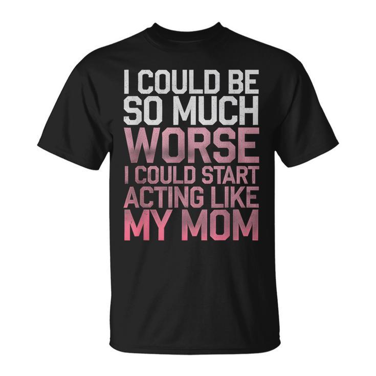 I Could Be So Much Worse I Could Start Acting Like My Mom T-Shirt I Could Be So Much Worse I Could Start Acting Like My Mom T-Shirt