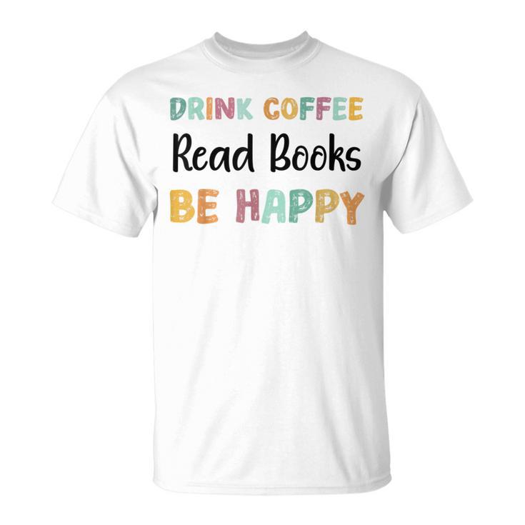 Drink Coffee Read Books Be Happy Book Lovers Reading Teacher Men Women Kids T-Shirt