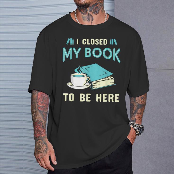 I Closed My Book To Be Here Bookworm Bookish Book Nerd T-Shirt Gifts for Him