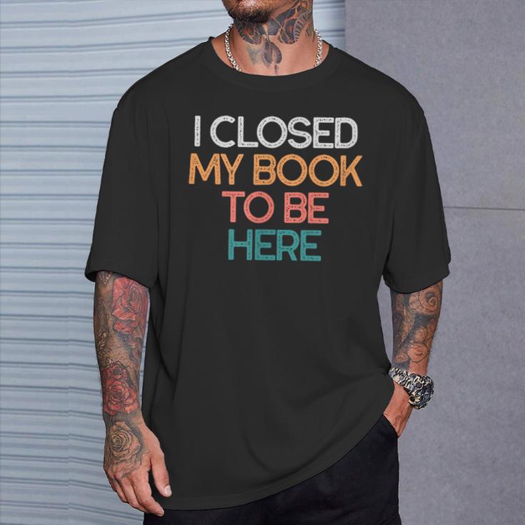 I Closed My Book To Be Here Sarcastic T-Shirt Gifts for Him