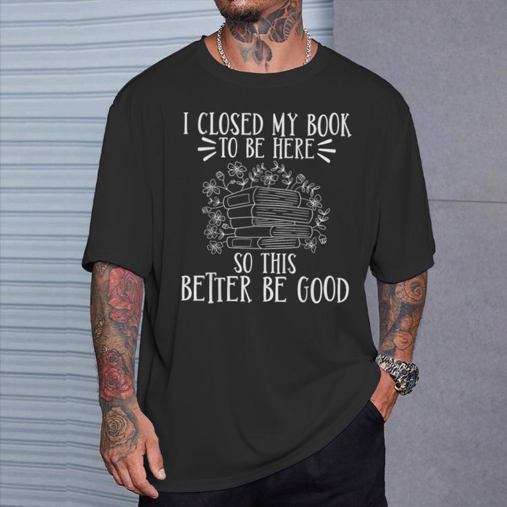I Closed My Book To Be Here So This Better Be Good T-Shirt Gifts for Him