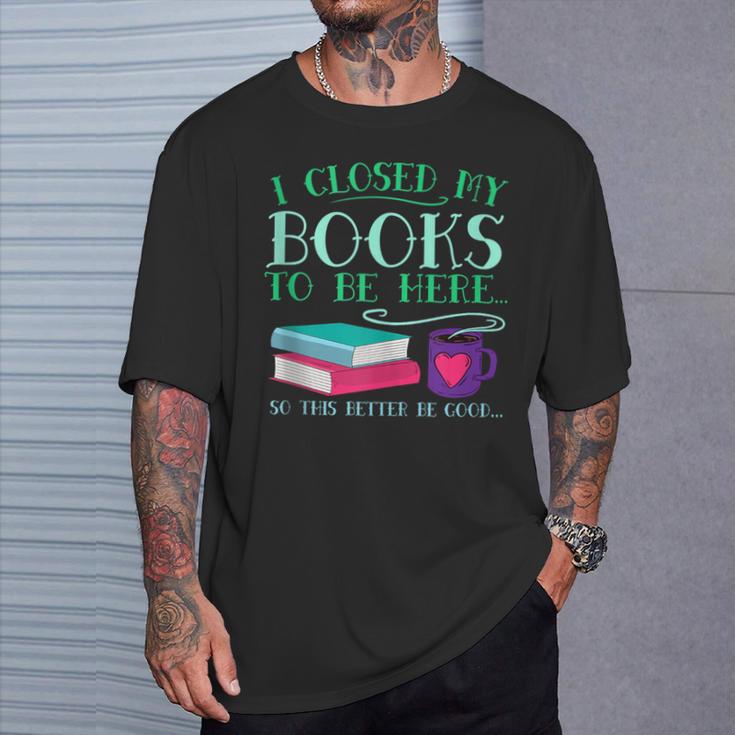 I Closed My Books To Be Here So This Better Be Good Fun Cute T-Shirt Gifts for Him