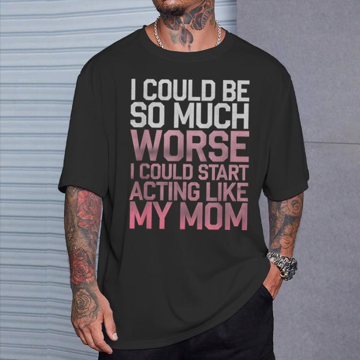 I Could Be So Much Worse I Could Start Acting Like My Mom T-Shirt Gifts for Him I Could Be So Much Worse I Could Start Acting Like My Mom T-Shirt Gifts for Him
