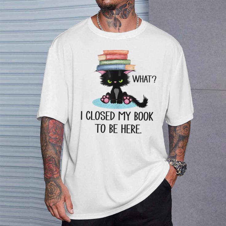 Cat What ShirtCat & Books ShirtI Closed My Book To Be Here T-Shirt Gifts for Him Cat What ShirtCat & Books ShirtI Closed My Book To Be Here T-Shirt Gifts for Him