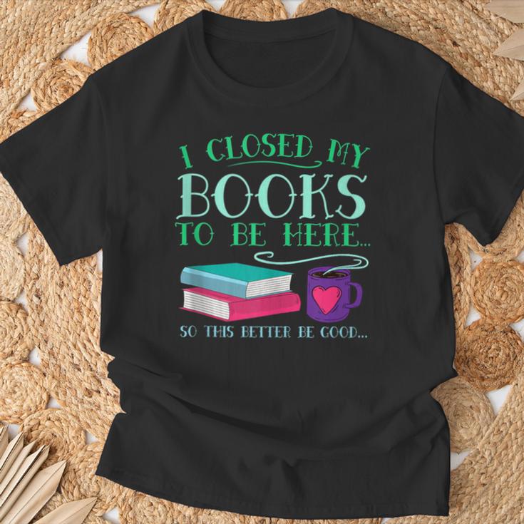 I Closed My Books To Be Here So This Better Be Good Fun Cute T-Shirt Gifts for Old Men