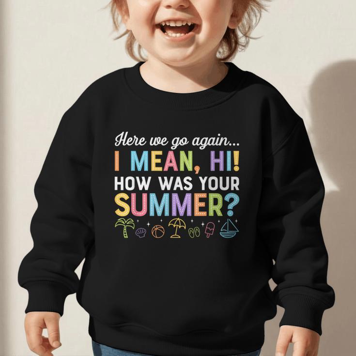 Here We Go Again I Mean How Was Your Summer Back To School Graphic Toddler Sweatshirt Here We Go Again I Mean How Was Your Summer Back To School Graphic Toddler Sweatshirt