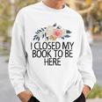 Floral Flowers I Closed My Book To Be Here Sweatshirt Gifts for Him