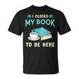 I Closed My Book To Be Here Bookworm Bookish Book Nerd T-Shirt