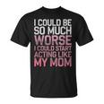 I Could Be So Much Worse I Could Start Acting Like My Mom T-Shirt I Could Be So Much Worse I Could Start Acting Like My Mom T-Shirt