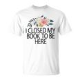 Floral Flowers I Closed My Book To Be Here T-Shirt Floral Flowers I Closed My Book To Be Here T-Shirt